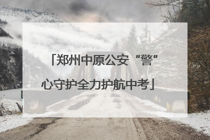 郑州中原公安“警”心守护全力护航中考