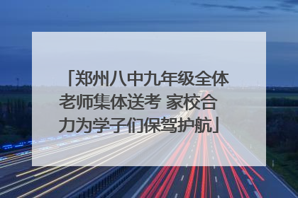 郑州八中九年级全体老师集体送考 家校合力为学子们保驾护航