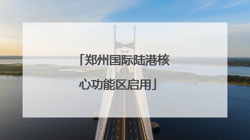 郑州国际陆港核心功能区启用