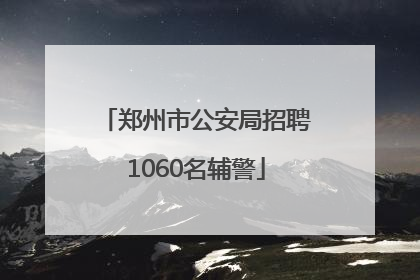 郑州市公安局招聘1060名辅警
