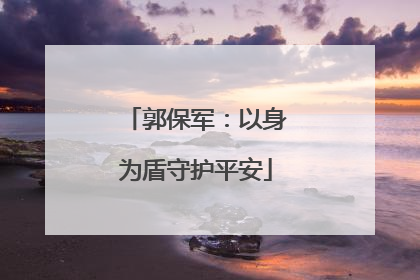 郭保军：以身为盾守护平安