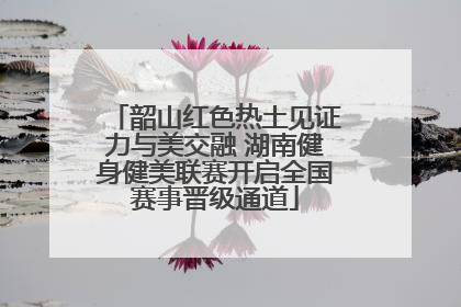 韶山红色热土见证力与美交融 湖南健身健美联赛开启全国赛事晋级通道