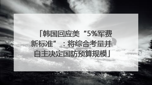 韩国回应美“5%军费新标准”：将综合考量并自主决定国防预算规模