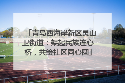 青岛西海岸新区灵山卫街道：架起民族连心桥，共绘社区同心圆