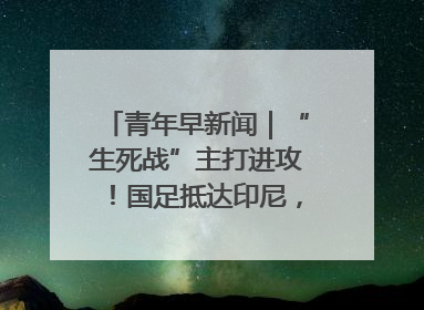 青年早新闻｜“生死战”主打进攻！国足抵达印尼，主教练发声