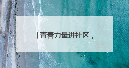 青春力量进社区，专业服务暖民心