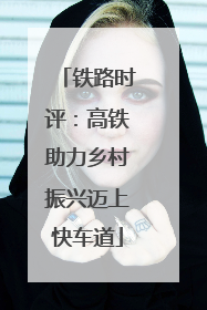 铁路时评：高铁助力乡村振兴迈上快车道