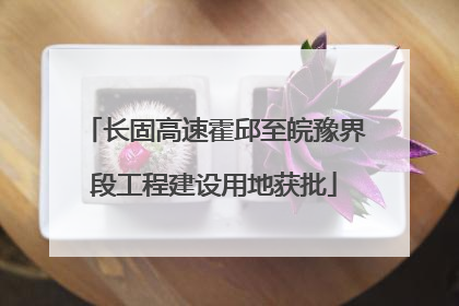 长固高速霍邱至皖豫界段工程建设用地获批