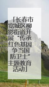 长春市宽城区柳影街道开展“传承红色基因 争当国防卫士”主题教育活动