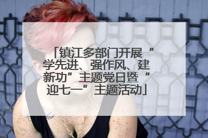 镇江多部门开展“学先进、强作风、建新功”主题党日暨“迎七一”主题活动