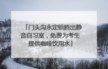 门头沟永定镇腾出静音自习室，免费为考生提供咖啡饮用水
