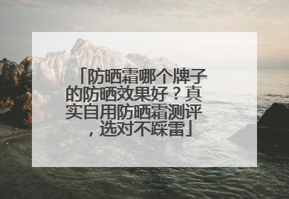 防晒霜哪个牌子的防晒效果好？真实自用防晒霜测评，选对不踩雷