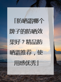 防晒霜哪个牌子的防晒效果好？精品防晒霜推荐，使用感优秀