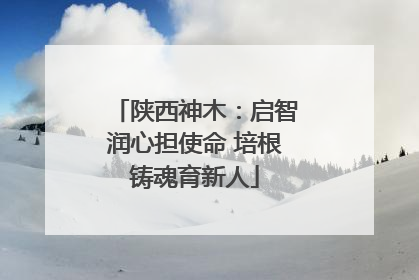 陕西神木：启智润心担使命 培根铸魂育新人