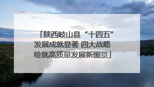陕西岐山县“十四五”发展成就显著 四大战略绘就高质量发展新图景