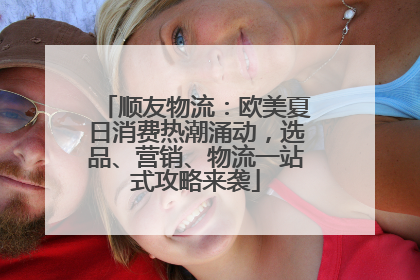 顺友物流：欧美夏日消费热潮涌动，选品、营销、物流一站式攻略来袭