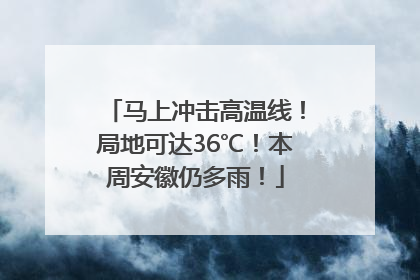 马上冲击高温线！局地可达36℃！本周安徽仍多雨！