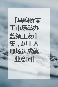 马驹桥零工市场举办蓝领工友市集，超千人现场达成就业意向