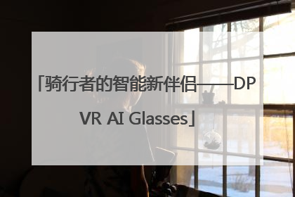 骑行者的智能新伴侣——DPVR AI Glasses