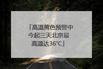 高温黄色预警中 今起三天北京最高温达36℃