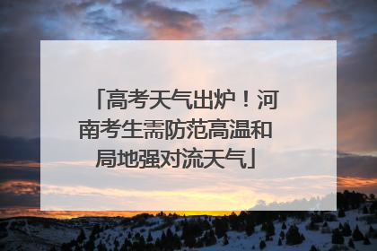 高考天气出炉！河南考生需防范高温和局地强对流天气