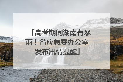 高考期间湖南有暴雨！省应急委办公室发布汛情提醒