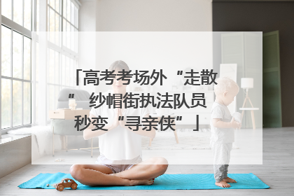 高考考场外“走散” 纱帽街执法队员秒变“寻亲侠”
