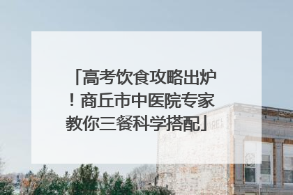 高考饮食攻略出炉！商丘市中医院专家教你三餐科学搭配