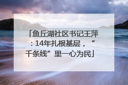 鱼丘湖社区书记王萍：14年扎根基层，“千条线”里一心为民