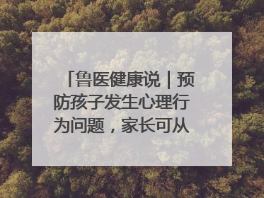 鲁医健康说｜预防孩子发生心理行为问题，家长可从这几方面着手