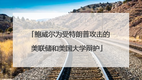 鲍威尔为受特朗普攻击的美联储和美国大学辩护