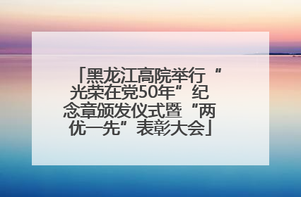 黑龙江高院举行“光荣在党50年”纪念章颁发仪式暨“两优一先”表彰大会