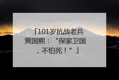 101岁抗战老兵黄国熙：“保家卫国，不怕死！”