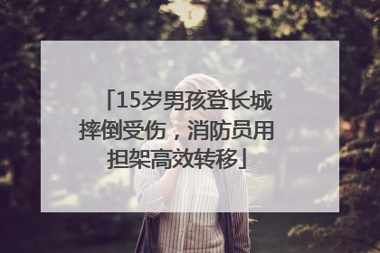 15岁男孩登长城摔倒受伤，消防员用担架高效转移