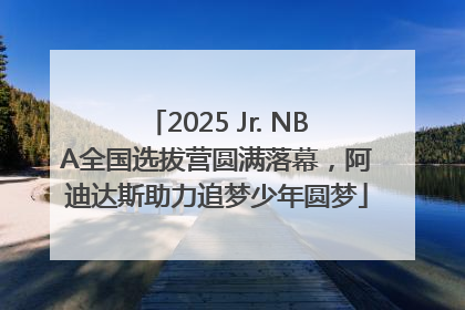 2025 Jr. NBA全国选拔营圆满落幕，阿迪达斯助力追梦少年圆梦