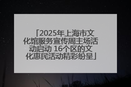 2025年上海市文化馆服务宣传周主场活动启动 16个区的文化惠民活动精彩纷呈