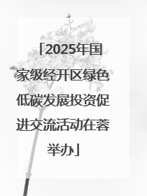 2025年国家级经开区绿色低碳发展投资促进交流活动在蓉举办