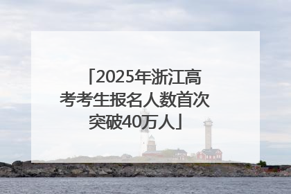 2025年浙江高考考生报名人数首次突破40万人