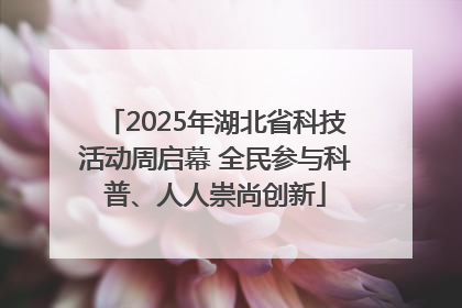 2025年湖北省科技活动周启幕 全民参与科普、人人崇尚创新