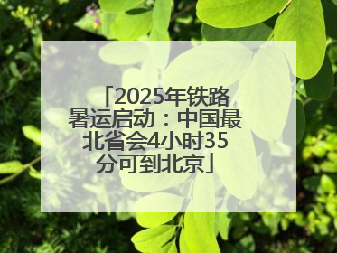 2025年铁路暑运启动：中国最北省会4小时35分可到北京
