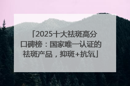 2025十大祛斑高分口碑榜：国家唯一认证的祛斑产品，抑斑+抗氧