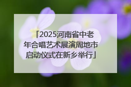 2025河南省中老年合唱艺术展演周地市启动仪式在新乡举行
