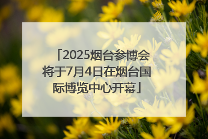 2025烟台参博会将于7月4日在烟台国际博览中心开幕