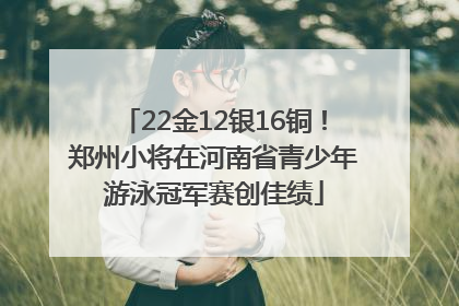 22金12银16铜！郑州小将在河南省青少年游泳冠军赛创佳绩
