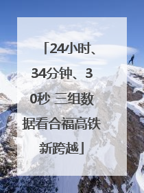 24小时、34分钟、30秒 三组数据看合福高铁新跨越