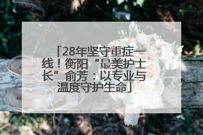 28年坚守重症一线！衡阳“最美护士长”俞芳：以专业与温度守护生命