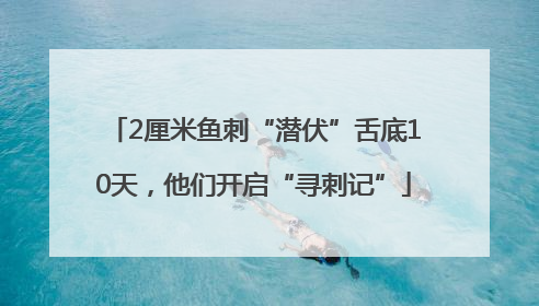 2厘米鱼刺“潜伏”舌底10天，他们开启“寻刺记”