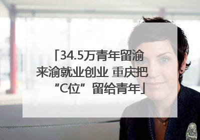 34.5万青年留渝来渝就业创业 重庆把“C位”留给青年