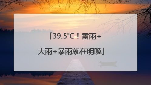 39.5℃！雷雨+大雨+暴雨就在明晚