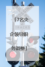 7名央企领导职务调整